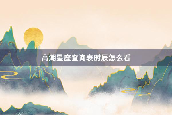 高潮星座查询表时辰怎么看