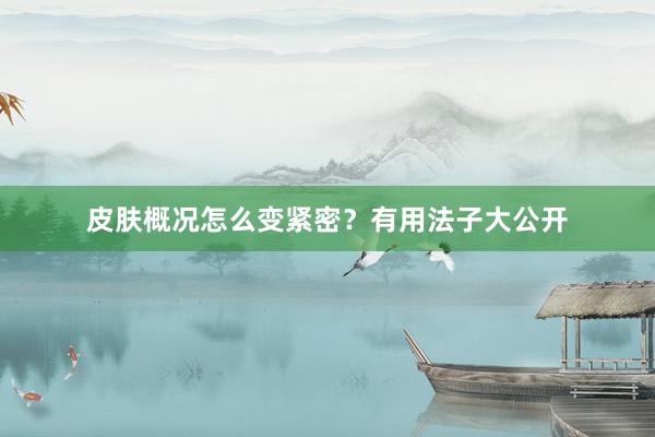 皮肤概况怎么变紧密？有用法子大公开